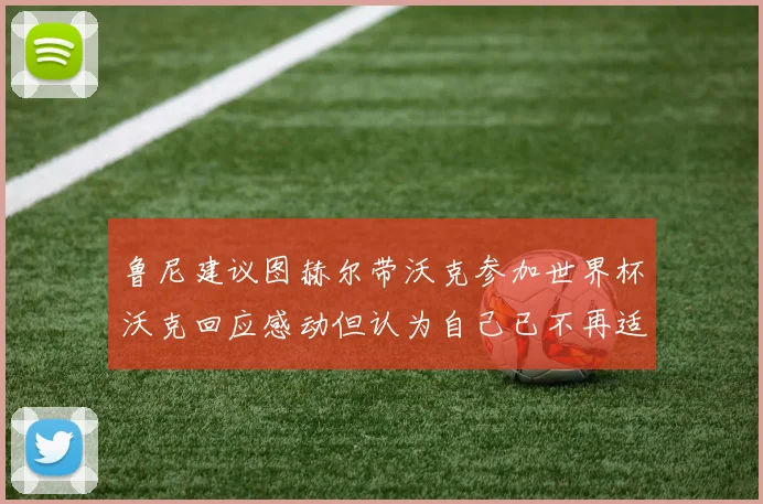 鲁尼建议图赫尔带沃克参加世界杯沃克回应感动但认为自己已不再适合