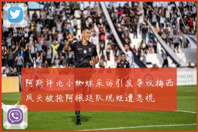 阿斯评论小蜘蛛采访引发争议梅西风头被抢阿根廷队规矩遭忽视