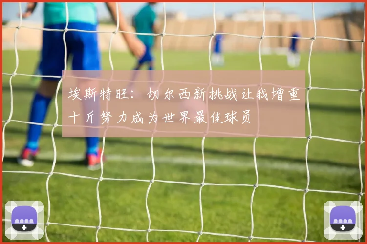 埃斯特旺：切尔西新挑战让我增重十斤努力成为世界最佳球员