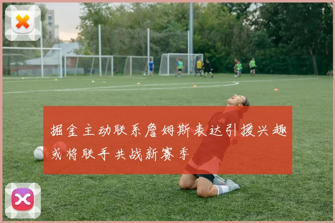掘金主动联系詹姆斯表达引援兴趣或将联手共战新赛季