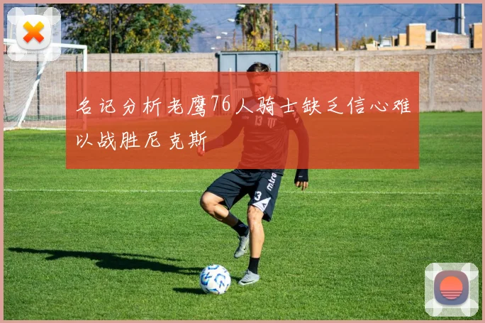 名记分析老鹰76人骑士缺乏信心难以战胜尼克斯