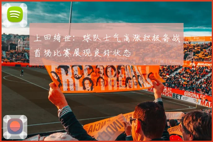 上田绮世：球队士气高涨积极备战首场比赛展现良好状态