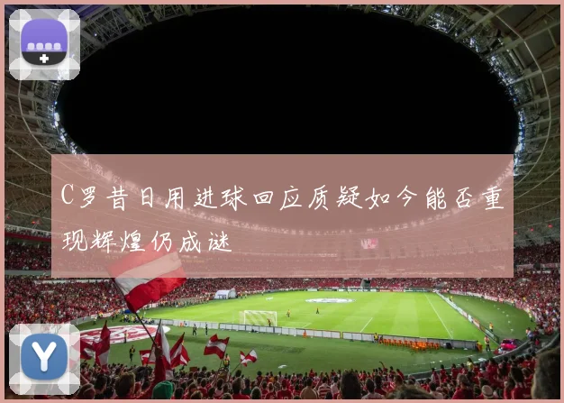 C罗昔日用进球回应质疑如今能否重现辉煌仍成谜