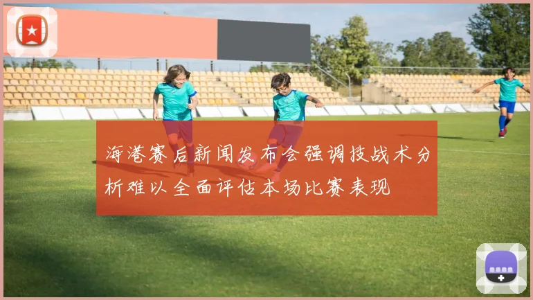 海港赛后新闻发布会强调技战术分析难以全面评估本场比赛表现