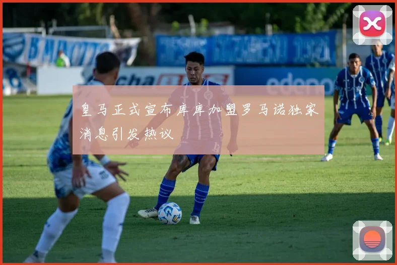 皇马正式宣布库库加盟罗马诺独家消息引发热议